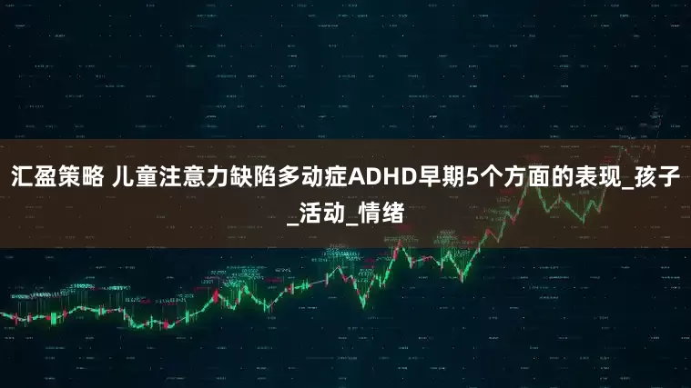 汇盈策略 儿童注意力缺陷多动症ADHD早期5个方面的表现_孩子_活动_情绪