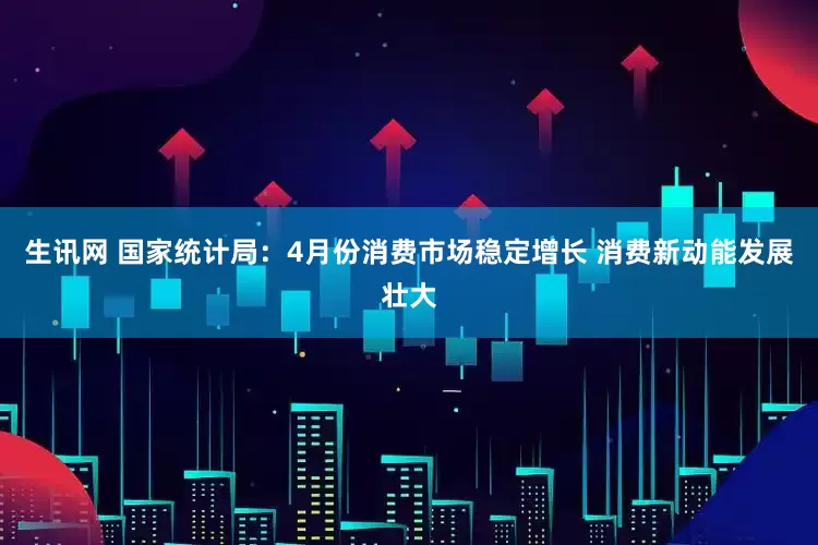 生讯网 国家统计局：4月份消费市场稳定增长 消费新动能发展壮大