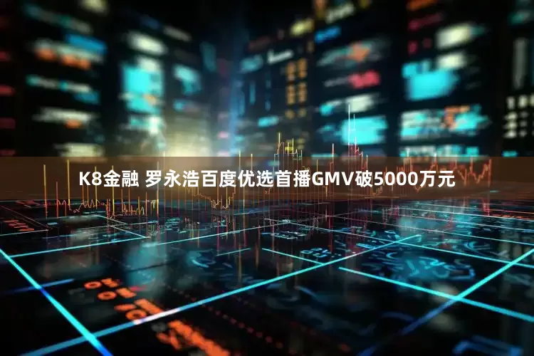 K8金融 罗永浩百度优选首播GMV破5000万元