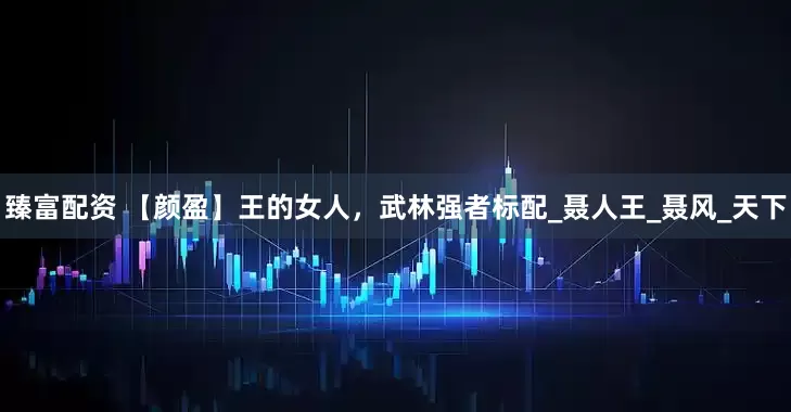 臻富配资 【颜盈】王的女人，武林强者标配_聂人王_聂风_天下