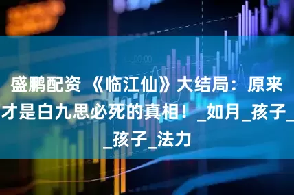 盛鹏配资 《临江仙》大结局：原来，这才是白九思必死的真相！_如月_孩子_法力