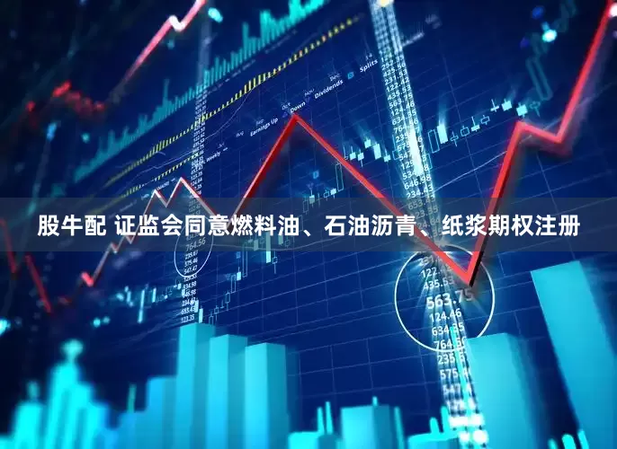 股牛配 证监会同意燃料油、石油沥青、纸浆期权注册