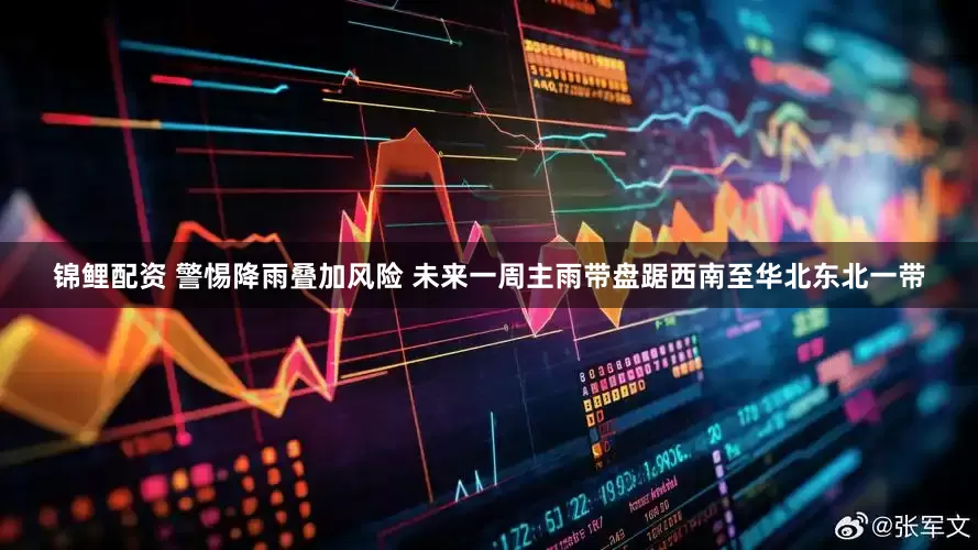 锦鲤配资 警惕降雨叠加风险 未来一周主雨带盘踞西南至华北东北一带