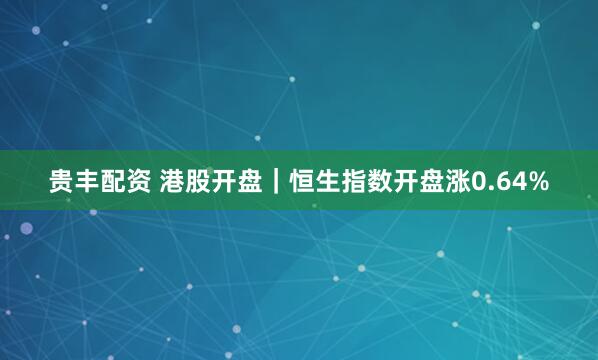 贵丰配资 港股开盘｜恒生指数开盘涨0.64%