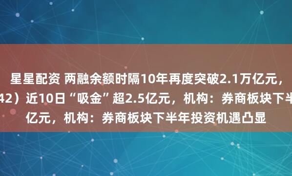 星星配资 两融余额时隔10年再度突破2.1万亿元，券商ETF（159842）近10日“吸金”超2.5亿元，机构：券商板块下半年投资机遇凸显
