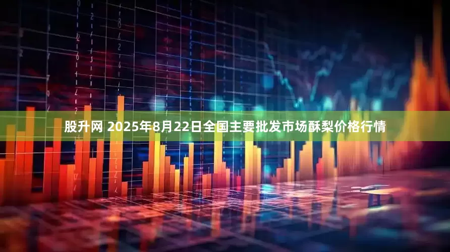 股升网 2025年8月22日全国主要批发市场酥梨价格行情