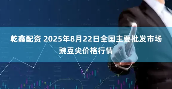 乾鑫配资 2025年8月22日全国主要批发市场豌豆尖价格行情