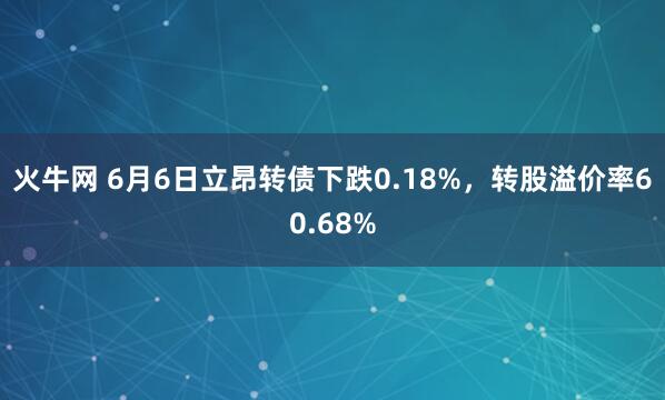 火牛网 6月6日立昂转债下跌0.18%，转股溢价率60.68%