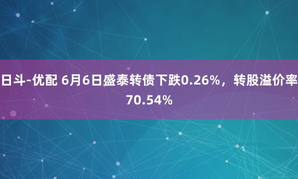 日斗-优配 6月6日盛泰转债下跌0.26%，转股溢价率70.54%