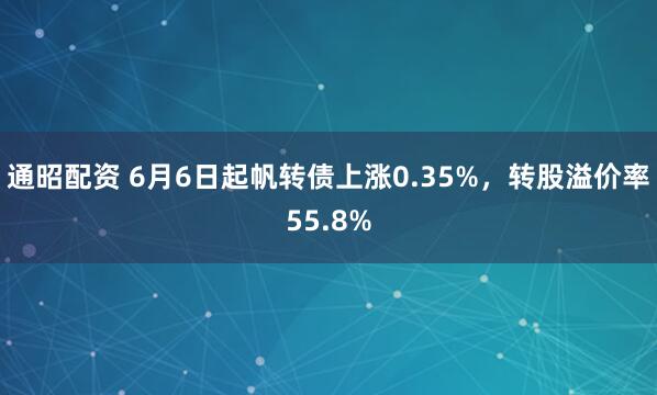 通昭配资 6月6日起帆转债上涨0.35%，转股溢价率55.8%