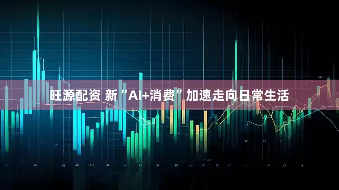旺源配资 新“AI+消费”加速走向日常生活