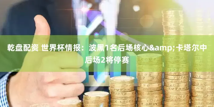 乾盘配资 世界杯情报：波黑1名后场核心&卡塔尔中后场2将停赛