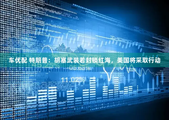 车优配 特朗普：胡塞武装若封锁红海，美国将采取行动